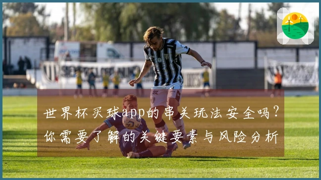 世界杯买球app的串关玩法安全吗？你需要了解的关键要素与风险分析